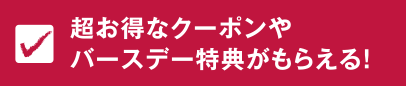 超お得なクーポンやバースデー特典がもらえる！