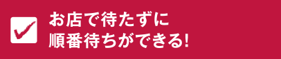 お店で待たずに順番待ちができる！